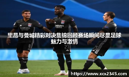 里昂与曼城精彩对决集锦回顾赛场瞬间尽显足球魅力与激情